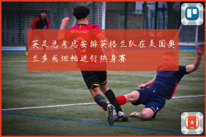 英足总考虑安排英格兰队在美国奥兰多或坦帕进行热身赛