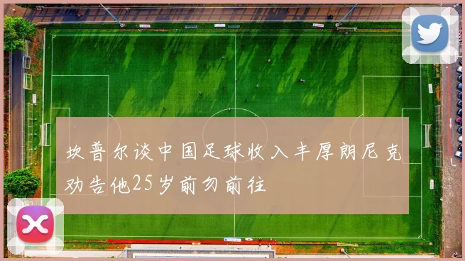 坎普尔谈中国足球收入丰厚朗尼克劝告他25岁前勿前往
