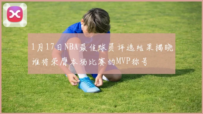 1月17日NBA最佳球员评选结果揭晓谁将荣膺本场比赛的MVP称号
