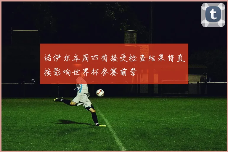 诺伊尔本周四将接受检查结果将直接影响世界杯参赛前景