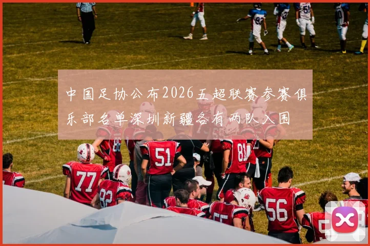 中国足协公布2026五超联赛参赛俱乐部名单深圳新疆各有两队入围