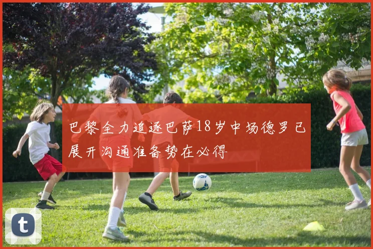 巴黎全力追逐巴萨18岁中场德罗已展开沟通准备势在必得