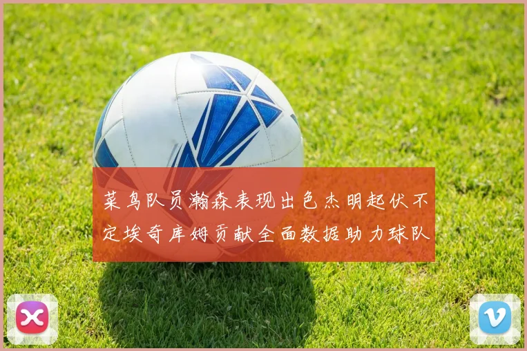 菜鸟队员瀚森表现出色杰明起伏不定埃奇库姆贡献全面数据助力球队