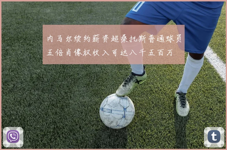 内马尔续约薪资超桑托斯普通球员五倍肖像权收入可达八千五百万