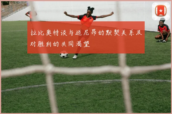 拉比奥特谈与迈尼昂的默契关系及对胜利的共同渴望
