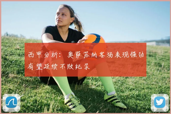 西甲分析：奥萨苏纳客场表现强劲有望延续不败纪录