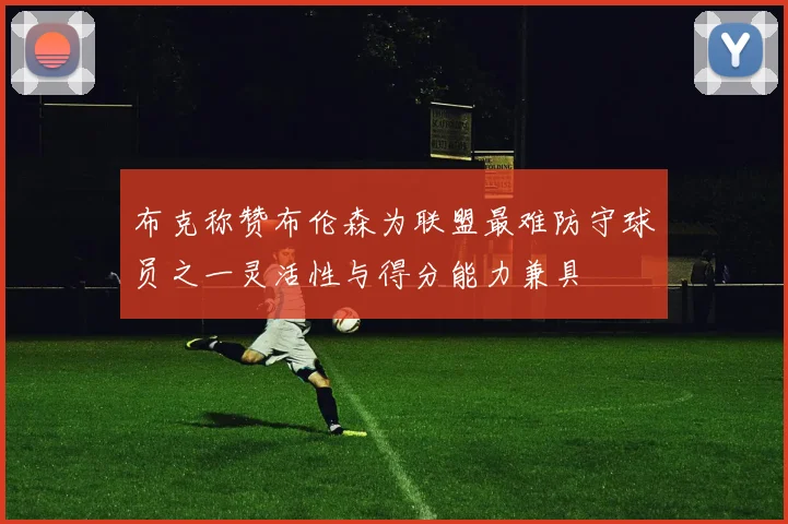 布克称赞布伦森为联盟最难防守球员之一灵活性与得分能力兼具