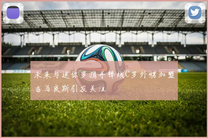 未来与迷你罗携手锋线C罗外甥加盟吉马良斯引发关注