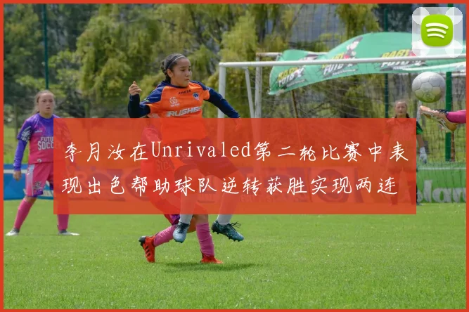 李月汝在Unrivaled第二轮比赛中表现出色帮助球队逆转获胜实现两连胜