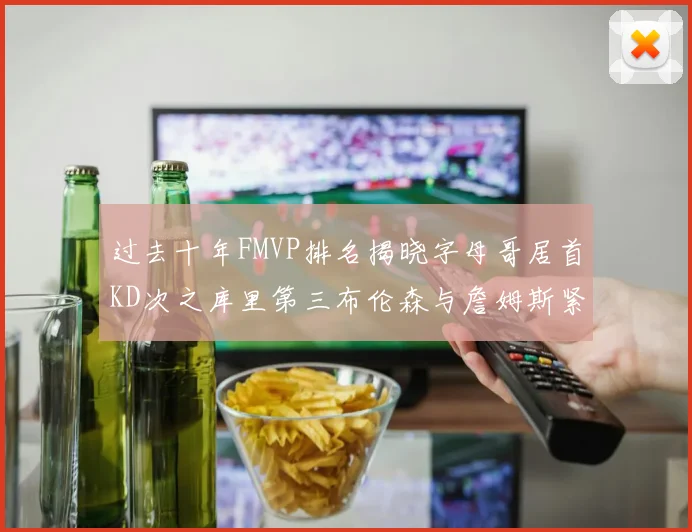 过去十年FMVP排名揭晓字母哥居首KD次之库里第三布伦森与詹姆斯紧随其后