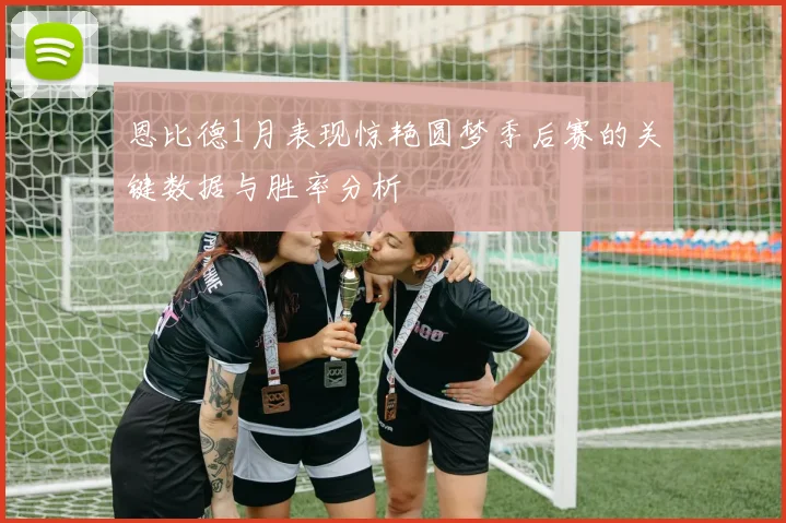 恩比德1月表现惊艳圆梦季后赛的关键数据与胜率分析