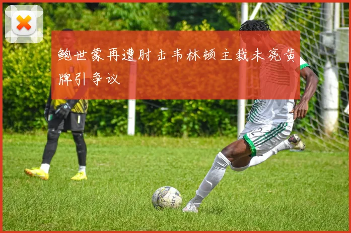 鲍世蒙再遭肘击韦林顿主裁未亮黄牌引争议