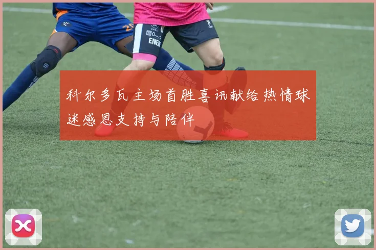 科尔多瓦主场首胜喜讯献给热情球迷感恩支持与陪伴