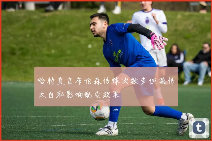 哈特直言布伦森传球次数多但漏传太自私影响配合效果