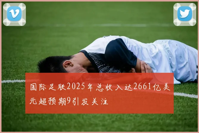 国际足联2025年总收入达2661亿美元超预期9引发关注