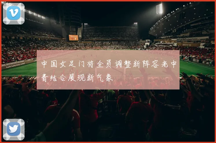 中国女足门将全员调整新阵容老中青结合展现新气象