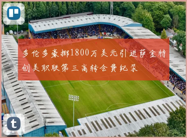 多伦多豪掷1800万美元引进萨金特创美职联第三高转会费纪录