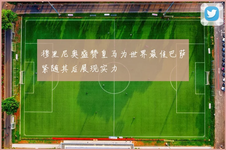 穆里尼奥盛赞皇马为世界最佳巴萨紧随其后展现实力